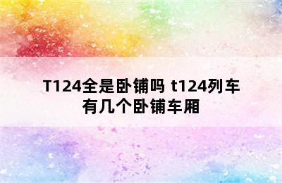 T124全是卧铺吗 t124列车有几个卧铺车厢